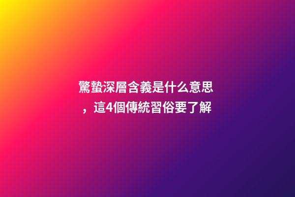 驚蟄深層含義是什么意思，這4個傳統習俗要了解